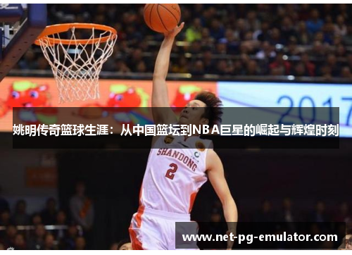 姚明传奇篮球生涯:从中国篮坛到NBA巨星的崛起与辉煌时刻 姚明传奇篮球生涯:从中国篮坛到NBA巨星的崛起与辉煌时刻
