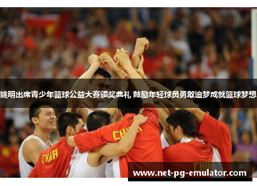 姚明出席青少年篮球公益大赛颁奖典礼 鼓励年轻球员勇敢追梦成就篮球梦想 姚明出席青少年篮球公益大赛颁奖典礼 鼓励年轻球员勇敢追梦成就篮球梦想