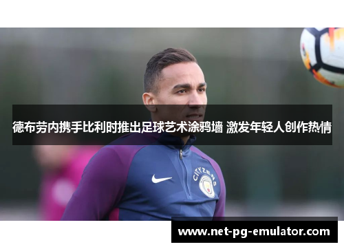 德布劳内携手比利时推出足球艺术涂鸦墙 激发年轻人创作热情 德布劳内携手比利时推出足球艺术涂鸦墙 激发年轻人创作热情