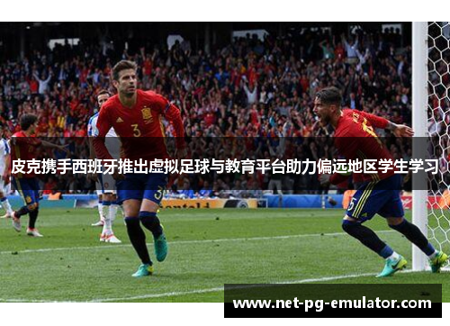 皮克携手西班牙推出虚拟足球与教育平台助力偏远地区学生学习 皮克携手西班牙推出虚拟足球与教育平台助力偏远地区学生学习