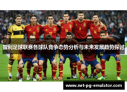 智利足球联赛各球队竞争态势分析与未来发展趋势探讨 智利足球联赛各球队竞争态势分析与未来发展趋势探讨