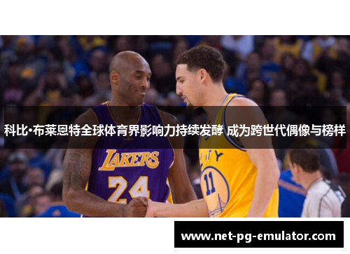 科比·布莱恩特全球体育界影响力持续发酵 成为跨世代偶像与榜样 科比·布莱恩特全球体育界影响力持续发酵 成为跨世代偶像与榜样