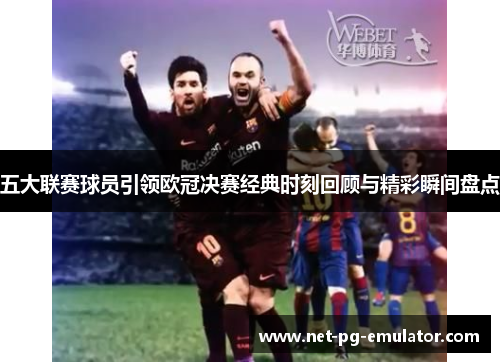 五大联赛球员引领欧冠决赛经典时刻回顾与精彩瞬间盘点