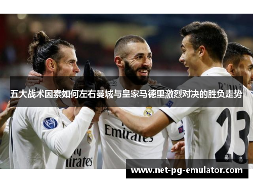 五大战术因素如何左右曼城与皇家马德里激烈对决的胜负走势