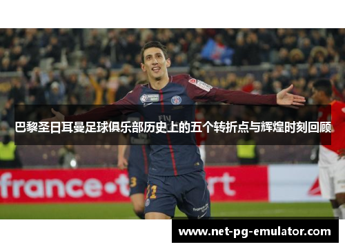巴黎圣日耳曼足球俱乐部历史上的五个转折点与辉煌时刻回顾