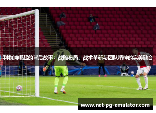 利物浦崛起的背后故事：战略布局、战术革新与团队精神的完美融合