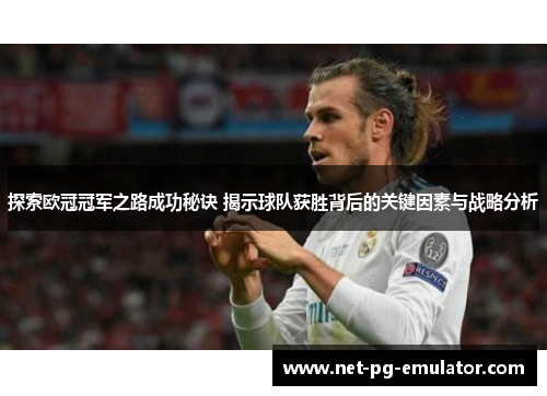 探索欧冠冠军之路成功秘诀 揭示球队获胜背后的关键因素与战略分析