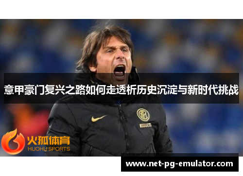 意甲豪门复兴之路如何走透析历史沉淀与新时代挑战