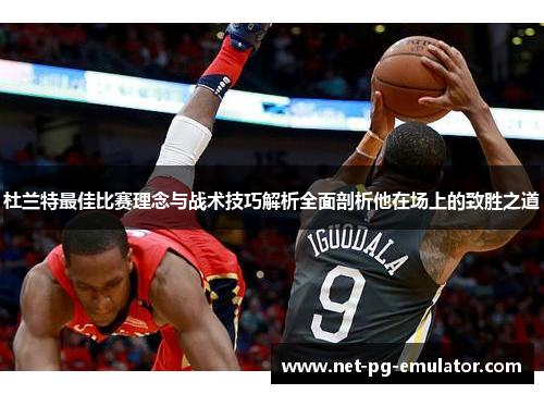 杜兰特最佳比赛理念与战术技巧解析全面剖析他在场上的致胜之道