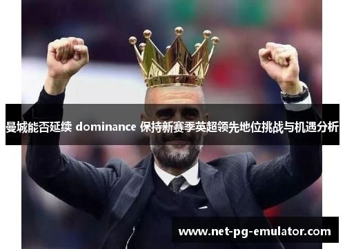 曼城能否延续 dominance 保持新赛季英超领先地位挑战与机遇分析