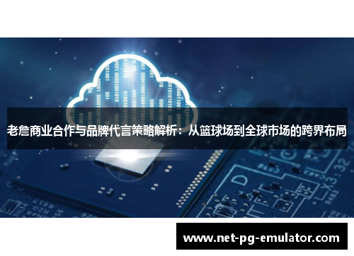 老詹商业合作与品牌代言策略解析：从篮球场到全球市场的跨界布局