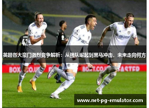 英超各大豪门激烈竞争解析：从强队崛起到黑马冲击，未来走向何方