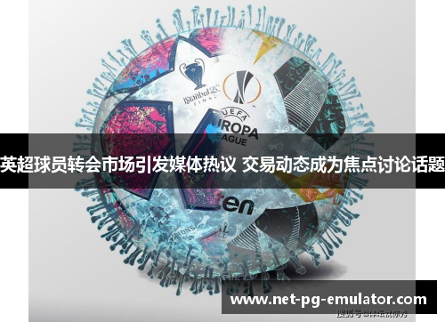 英超球员转会市场引发媒体热议 交易动态成为焦点讨论话题