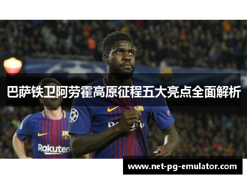 巴萨铁卫阿劳霍高原征程五大亮点全面解析