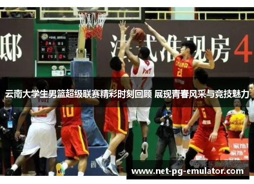 云南大学生男篮超级联赛精彩时刻回顾 展现青春风采与竞技魅力