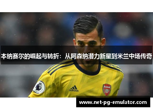 本纳赛尔的崛起与转折：从阿森纳潜力新星到米兰中场传奇