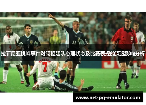 拉菲尼亚挑衅事件对阿根廷队心理状态及比赛表现的深远影响分析