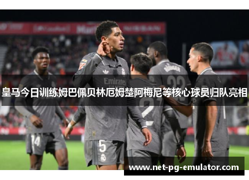皇马今日训练姆巴佩贝林厄姆楚阿梅尼等核心球员归队亮相