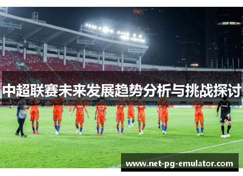 中超联赛未来发展趋势分析与挑战探讨