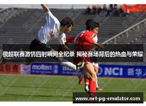 俄超联赛激情四射瞬间全纪录 揭秘赛场背后的热血与荣耀