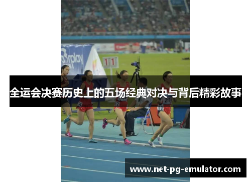 全运会决赛历史上的五场经典对决与背后精彩故事
