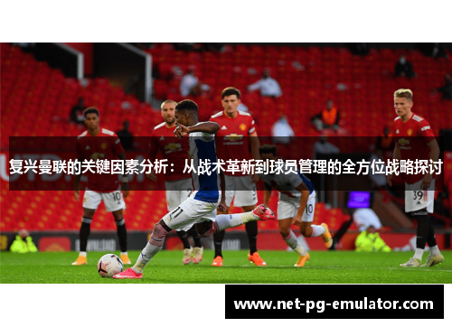 复兴曼联的关键因素分析：从战术革新到球员管理的全方位战略探讨