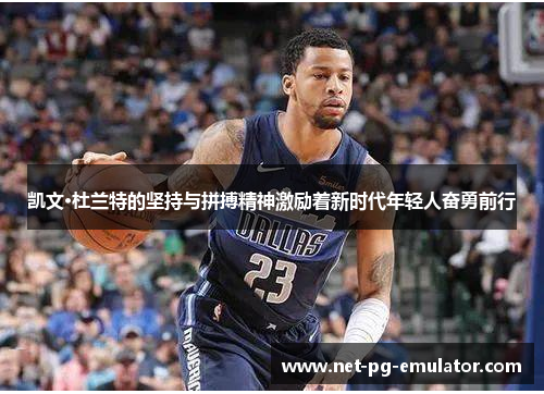 凯文·杜兰特的坚持与拼搏精神激励着新时代年轻人奋勇前行 凯文·杜兰特的坚持与拼搏精神激励着新时代年轻人奋勇前行