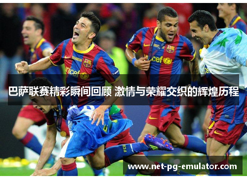 巴萨联赛精彩瞬间回顾 激情与荣耀交织的辉煌历程