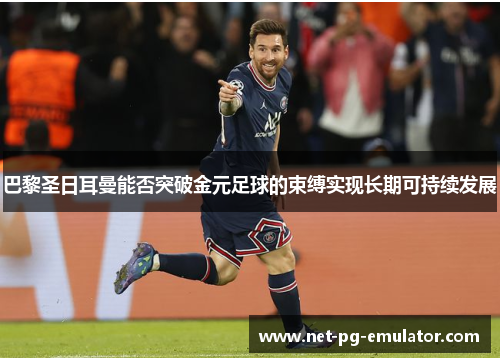 巴黎圣日耳曼能否突破金元足球的束缚实现长期可持续发展 巴黎圣日耳曼能否突破金元足球的束缚实现长期可持续发展