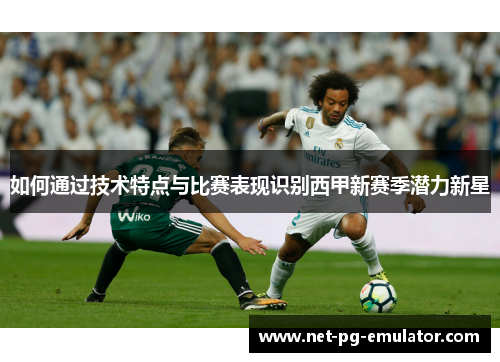 如何通过技术特点与比赛表现识别西甲新赛季潜力新星