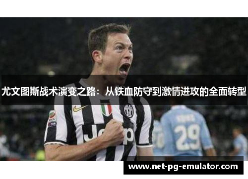 尤文图斯战术演变之路:从铁血防守到激情进攻的全面转型 尤文图斯战术演变之路:从铁血防守到激情进攻的全面转型