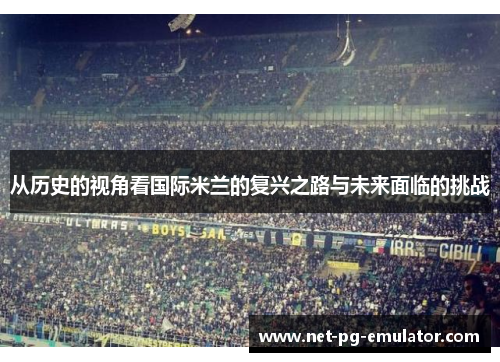 从历史的视角看国际米兰的复兴之路与未来面临的挑战 从历史的视角看国际米兰的复兴之路与未来面临的挑战
