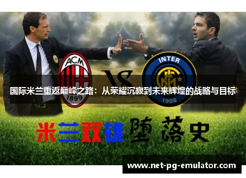 国际米兰重返巅峰之路:从荣耀沉寂到未来辉煌的战略与目标 国际米兰重返巅峰之路:从荣耀沉寂到未来辉煌的战略与目标