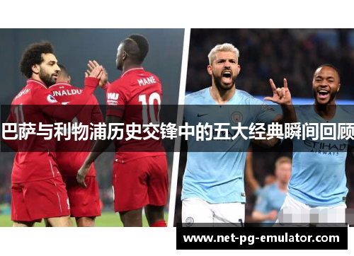 巴萨与利物浦历史交锋中的五大经典瞬间回顾