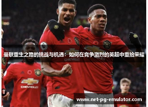 曼联重生之路的挑战与机遇：如何在竞争激烈的英超中重拾荣耀