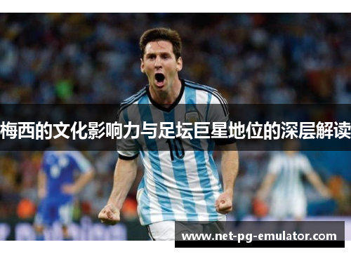 梅西的文化影响力与足坛巨星地位的深层解读