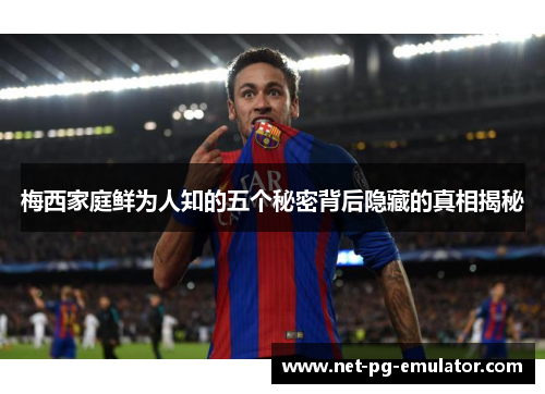 梅西家庭鲜为人知的五个秘密背后隐藏的真相揭秘