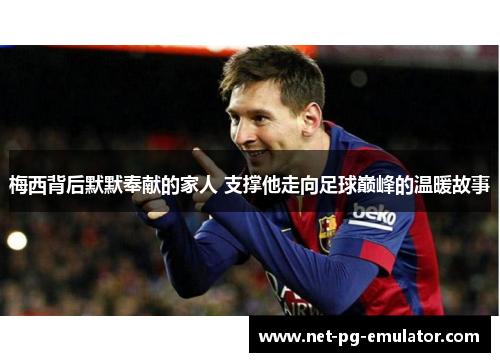 梅西背后默默奉献的家人 支撑他走向足球巅峰的温暖故事