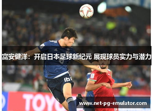 富安健洋:开启日本足球新纪元 展现球员实力与潜力 富安健洋:开启日本足球新纪元 展现球员实力与潜力