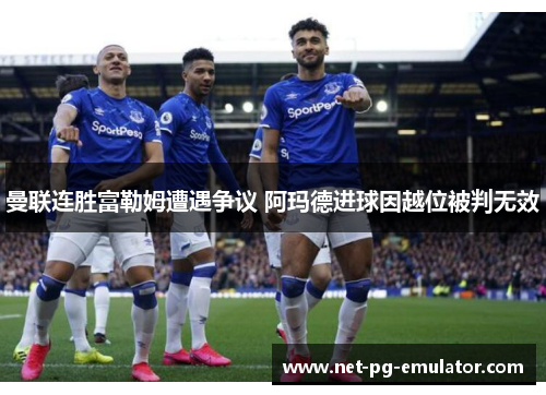 曼联连胜富勒姆遭遇争议 阿玛德进球因越位被判无效
