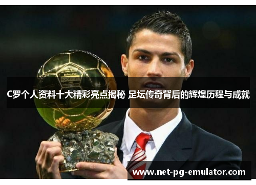 C罗个人资料十大精彩亮点揭秘 足坛传奇背后的辉煌历程与成就