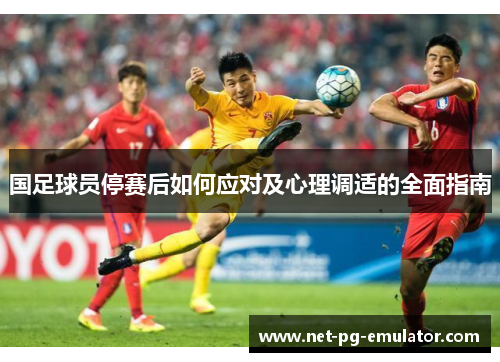 国足球员停赛后如何应对及心理调适的全面指南