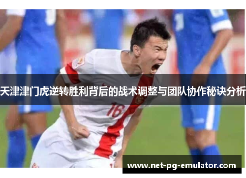 天津津门虎逆转胜利背后的战术调整与团队协作秘诀分析