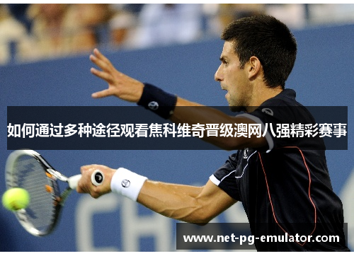 如何通过多种途径观看焦科维奇晋级澳网八强精彩赛事
