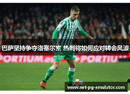 巴萨坚持争夺洛塞尔索 热刺将如何应对转会风波 巴萨坚持争夺洛塞尔索 热刺将如何应对转会风波