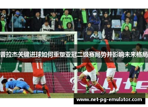 普拉杰关键进球如何重塑亚冠二级赛局势并影响未来格局 普拉杰关键进球如何重塑亚冠二级赛局势并影响未来格局