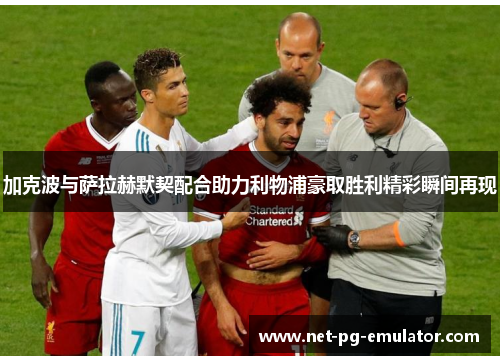 加克波与萨拉赫默契配合助力利物浦豪取胜利精彩瞬间再现