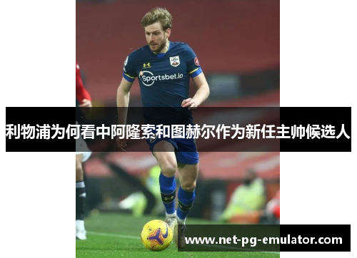 利物浦为何看中阿隆索和图赫尔作为新任主帅候选人 利物浦为何看中阿隆索和图赫尔作为新任主帅候选人