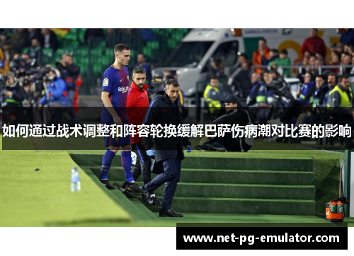 如何通过战术调整和阵容轮换缓解巴萨伤病潮对比赛的影响