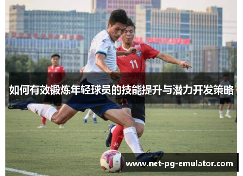 如何有效锻炼年轻球员的技能提升与潜力开发策略